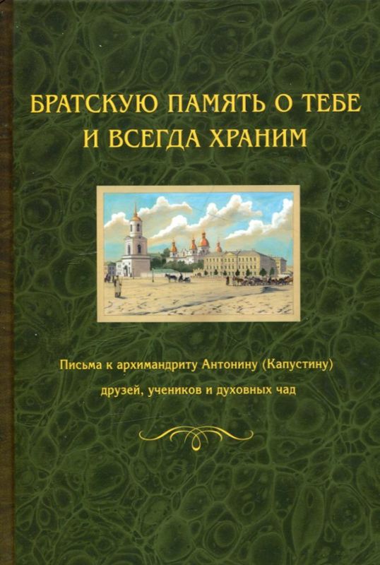 Братскую память о тебе и всегда храним. Письма к архимандриту Антонину (Капустину) друзей, учеников и духовных чад