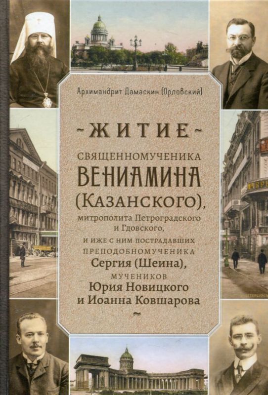 Житие Священномученика Вениамина (Казанского), митрополита Петроградского и Гдовского, и иже с ним пострадавших преподобномученика Сергия (Шеина), мучеников Юрия Новицкого и Иоанна Ковшарова. Архимандрит Дамаскин (Орловский)