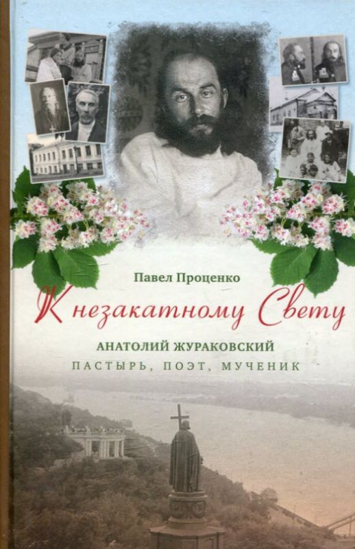К незакатному Свету. Анатолий Жураковский: пастырь, поэт, мученик. Проценко П. Г.
