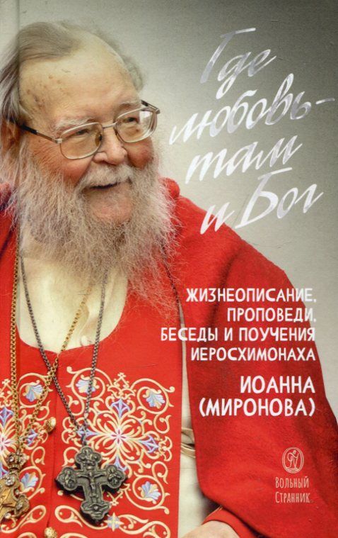 Где любовь - там и Бог. Жизнеописание, проповеди, беседы и поучения иеросхимонаха Иоанна (Миронова)