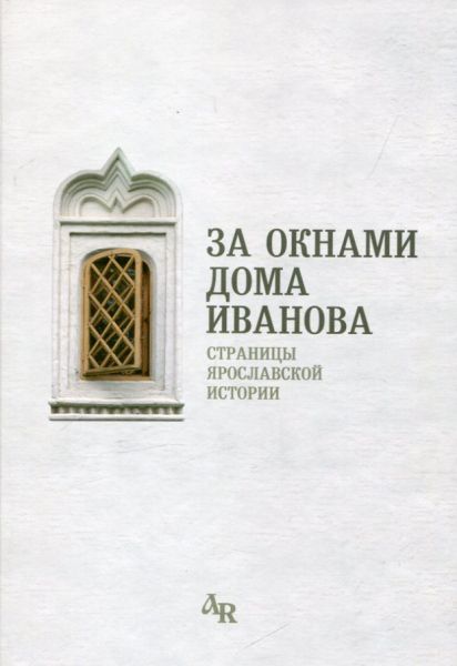 За окнами дома Иванова. Страницы Ярославской истории