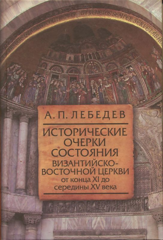 Исторические очерки состояния Византийско-Восточной Церкви от конца XI до середины XV века. Лебедев А.П.
