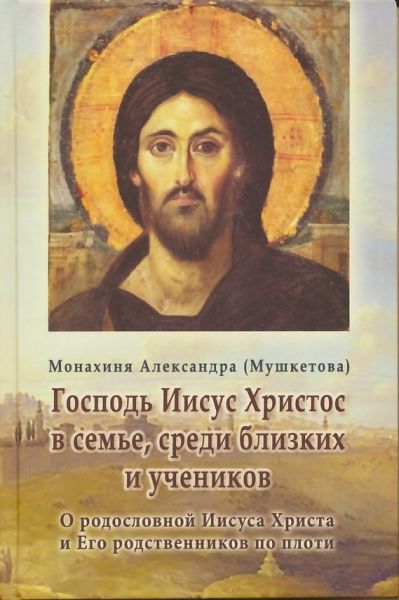 Господь Иисус Христос в семье, среди близких и учеников. О родословии Иисуса Христа и Его родственников по плоти
