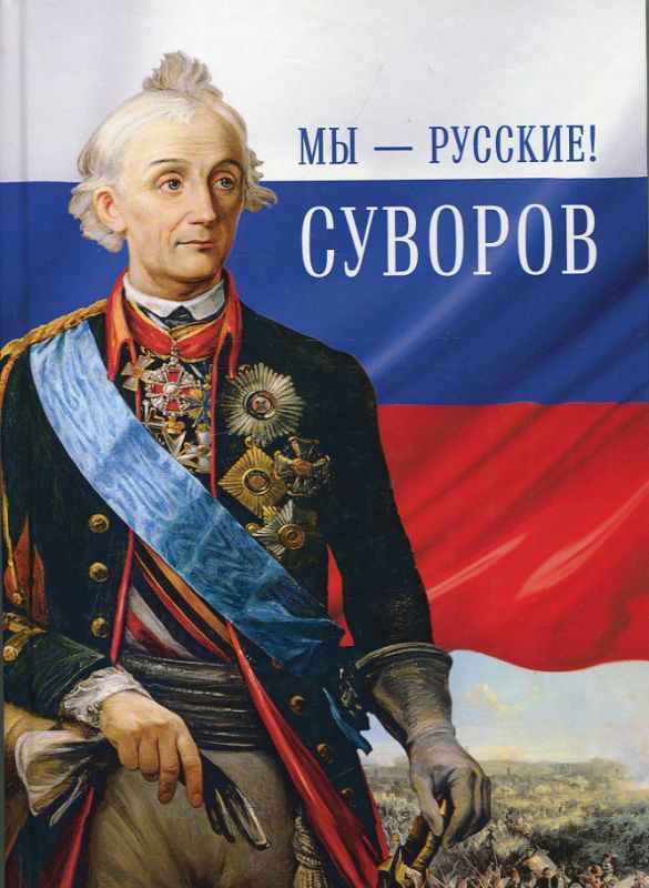 Мы - Русские! Суворов. Жизнь, слова и подвиги великого русского полководца А.В.Суворова