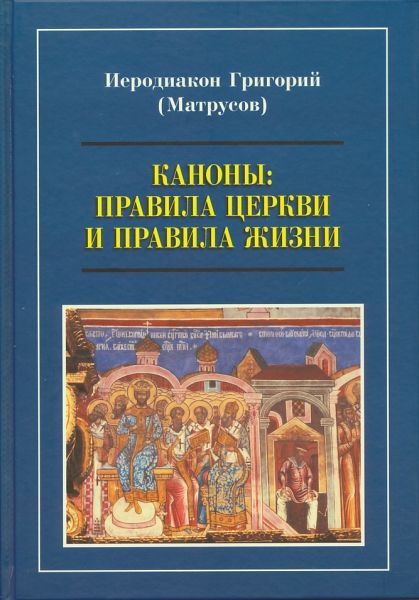 Каноны: Правила Церкви и правила жизни. Иеродиакон Григорий (Матрусов)