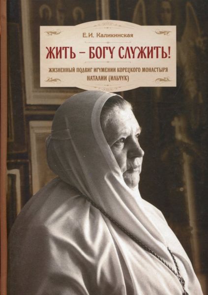 Жить - Богу служить! Жизненный подвиг игумении Корецкого монастыря Наталии (Ильчук).  Каликинская Е.И.