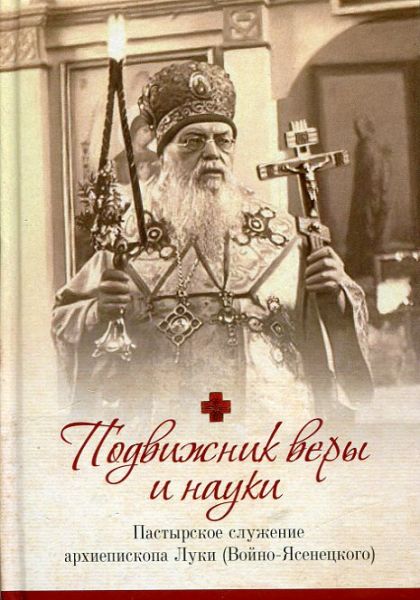 Подвижники веры и науки. Пастырское служение архиепископа Луки (Войно-Ясенецкого)