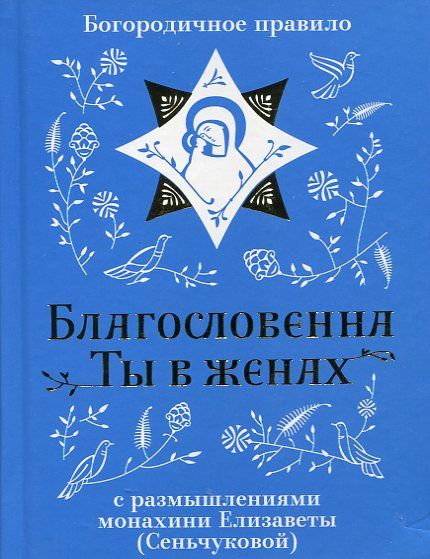 Благословенна Ты в женах. Богородичное правило с размышлениями монахини Елизаветы (Сеньчуковой)