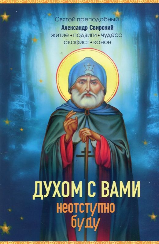 Духом с вами неотступно буду. Святой преподобный Александр Свирский. Житие, подвиги, чудеса, акафист, канон
