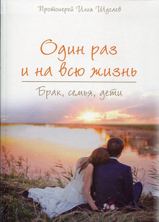 Один раз и на всю жизнь. Брак, семья, дети. Протоиерей Илия Шугаев