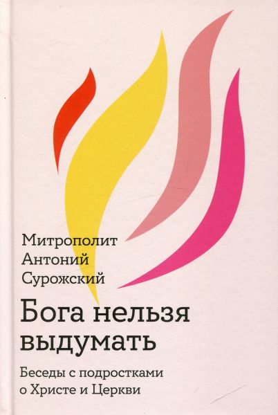 Бога нельзя выдумать. Беседы с подростками о Христе и Церкви. Митрополит Антоний Сурожский