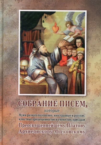 Собрание писем, которые Мужи разного положения, иностранные и русские, известные просвещенностью и ученостью, прислали Преосвященнейшому Платону, Архиепископу Московскому