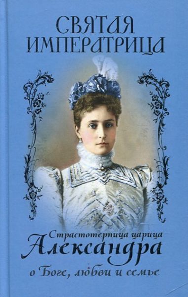 Святая императрица: страстотерпица Александра о Боге, любви и семье