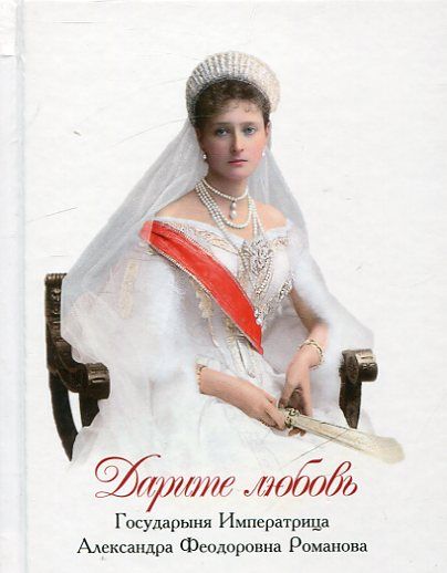 Дарите любовь. Государыня Императрица Александра Феодоровна Романова