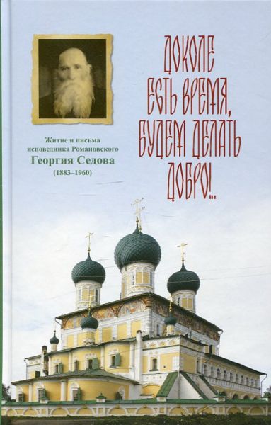 Доколе есть время, будем делать добро! Житие и письма исповедника Романовского Георгия Седова