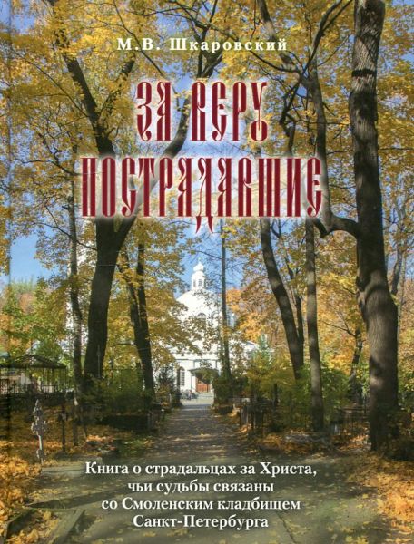 За веру пострадавшие. Книга страдальцах за Христа, чьи судьбы связаны со Смоленским кладбищем Санкт-Петербурга. Шкаровский М.В.  