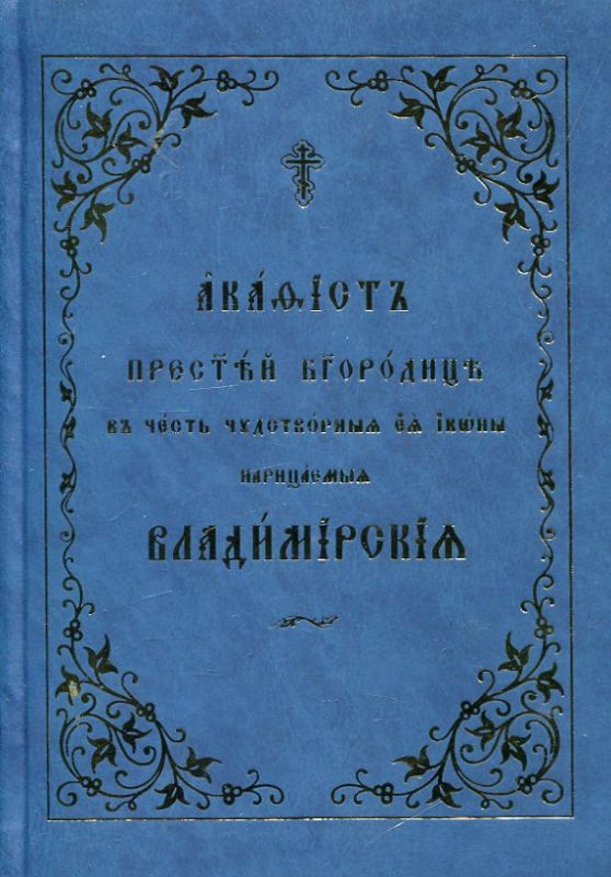 Акафист Пресвятей Богородице, в честь чудотворныя Ея иконы, нарицаемая Владимирская