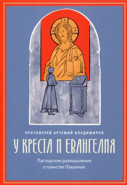 У креста и Евангелия. Пастырские размышления о таинстве Покаяния. Протоиерей Артемий Владимиров