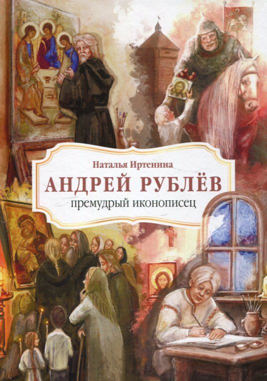 Андрей Рублев- премудрый иконописец. Жизнеописание для детей.  Иртенина Н.В.