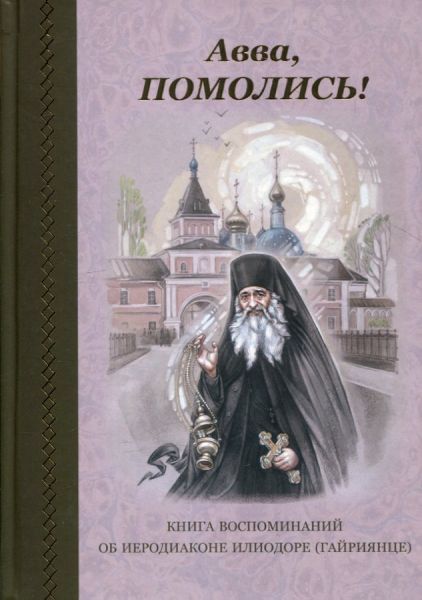 Авва, помолись! Книга воспоминаний об иеродиаконе Илиодоре (Гайриянце)