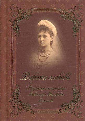 Дарите любовь. Государыня Императрица Александра Федоровна Романова