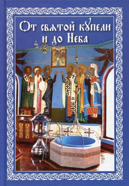 От святой купели и до Неба. Краткий устав жизни православного христианина